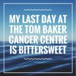 my last day at the Tom Baker cancer centre is bittersweet